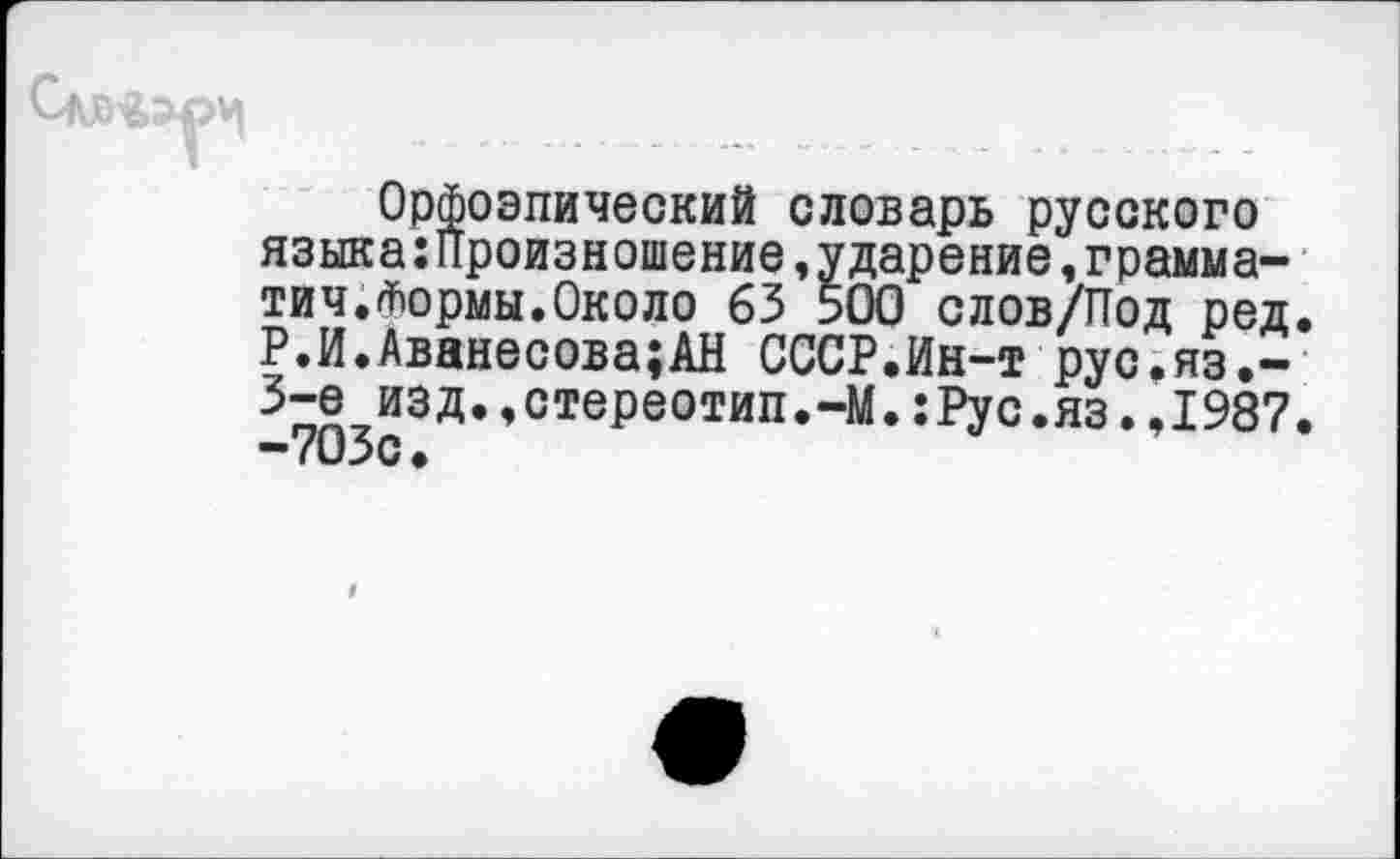 ﻿Орфоэпический словарь русского языка:Произношение,ударение,грамма-тич.йормы.Около 63 500 слов/Под ред. Р.И.Аванесова;АН СССР.Ин-т рус.яз.-3-е изд.,стереотип.-М.:Рус.яз..1987.